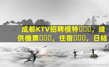 成都KTV招聘模特，提供機票，住宿，日結